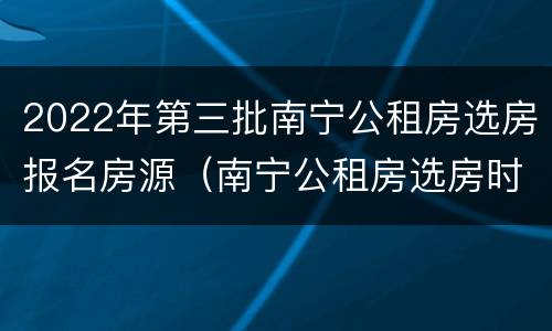 2022年第三批南宁公租房选房报名房源（南宁公租房选房时间）