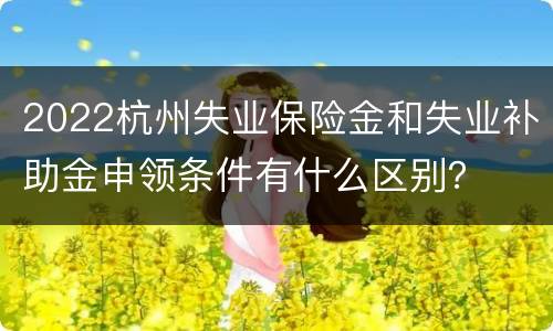 2022杭州失业保险金和失业补助金申领条件有什么区别？