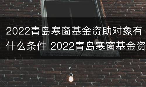 2022青岛寒窗基金资助对象有什么条件 2022青岛寒窗基金资助对象有什么条件吗
