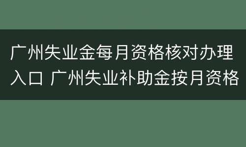 广州失业金每月资格核对办理入口 广州失业补助金按月资格认证在哪