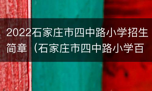 2022石家庄市四中路小学招生简章（石家庄市四中路小学百科）