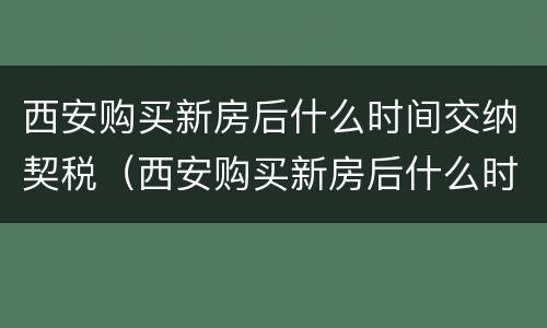 西安购买新房后什么时间交纳契税（西安购买新房后什么时间交纳契税费用）