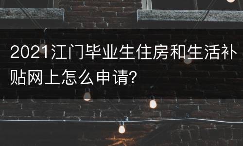 2021江门毕业生住房和生活补贴网上怎么申请？