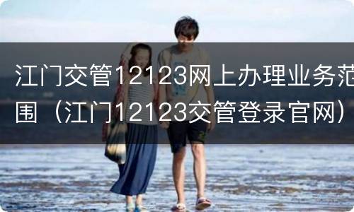 江门交管12123网上办理业务范围（江门12123交管登录官网）