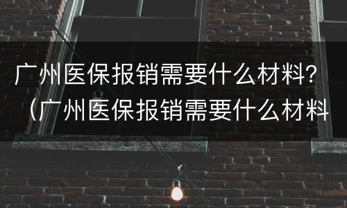广州医保报销需要什么材料？（广州医保报销需要什么材料和手续）