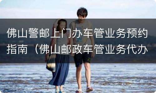 佛山警邮上门办车管业务预约指南（佛山邮政车管业务代办点）