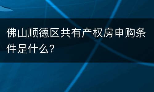 佛山顺德区共有产权房申购条件是什么？