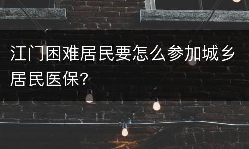 江门困难居民要怎么参加城乡居民医保？