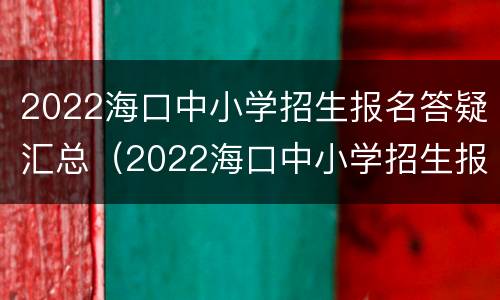 2022海口中小学招生报名答疑汇总（2022海口中小学招生报名答疑汇总图）