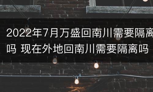 2022年7月万盛回南川需要隔离吗 现在外地回南川需要隔离吗