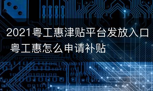 2021粤工惠津贴平台发放入口 粤工惠怎么申请补贴