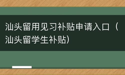 汕头留用见习补贴申请入口（汕头留学生补贴）