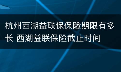 杭州西湖益联保保险期限有多长 西湖益联保险截止时间