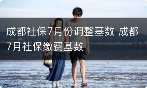 成都社保7月份调整基数 成都7月社保缴费基数