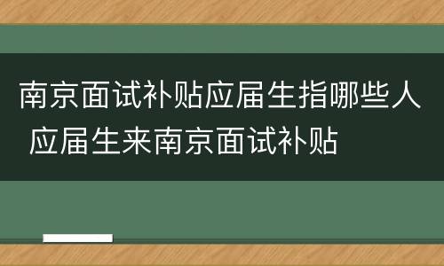 南京面试补贴应届生指哪些人 应届生来南京面试补贴