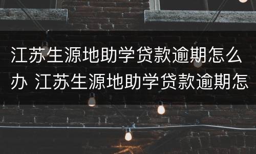 江苏生源地助学贷款逾期怎么办 江苏生源地助学贷款逾期怎么办