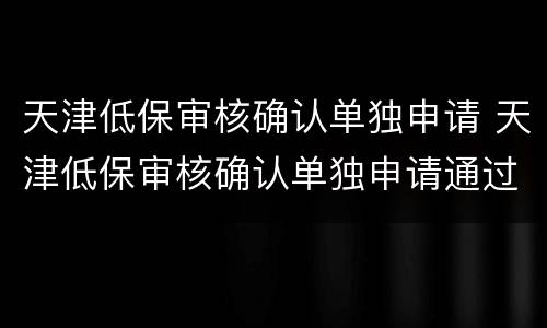 天津低保审核确认单独申请 天津低保审核确认单独申请通过