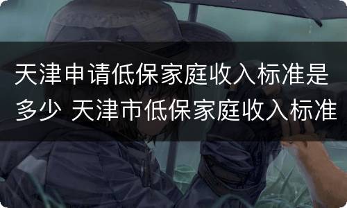 天津申请低保家庭收入标准是多少 天津市低保家庭收入标准