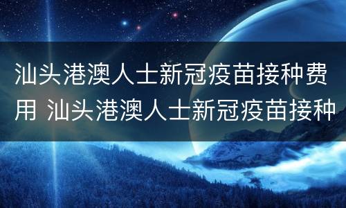 汕头港澳人士新冠疫苗接种费用 汕头港澳人士新冠疫苗接种费用多少