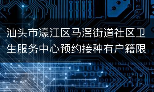 汕头市濠江区马滘街道社区卫生服务中心预约接种有户籍限制吗？