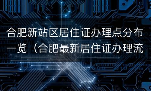 合肥新站区居住证办理点分布一览（合肥最新居住证办理流程）