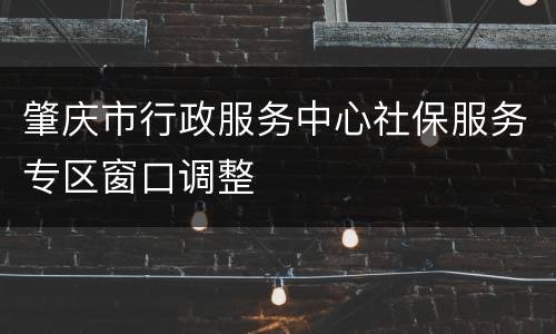 肇庆市行政服务中心社保服务专区窗口调整