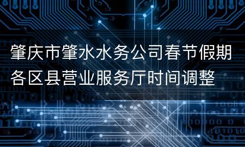 肇庆市肇水水务公司春节假期各区县营业服务厅时间调整