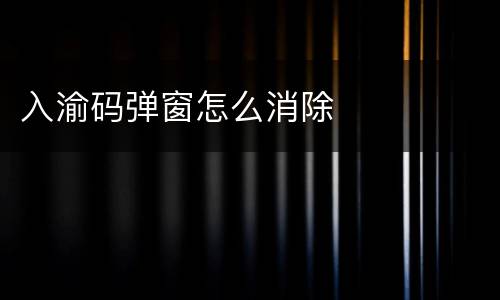 入渝码弹窗怎么消除