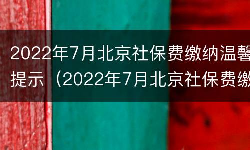 2022年7月北京社保费缴纳温馨提示（2022年7月北京社保费缴纳温馨提示怎么写）