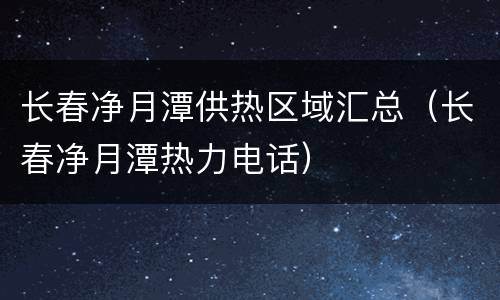 长春净月潭供热区域汇总（长春净月潭热力电话）