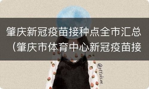 肇庆新冠疫苗接种点全市汇总（肇庆市体育中心新冠疫苗接种点）