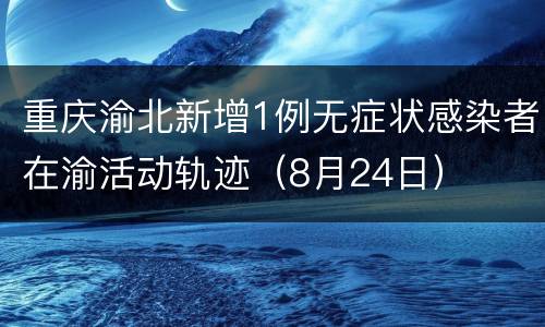 重庆渝北新增1例无症状感染者在渝活动轨迹（8月24日）