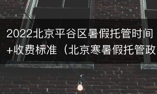 2022北京平谷区暑假托管时间+收费标准（北京寒暑假托管政策）
