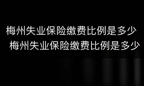 梅州失业保险缴费比例是多少 梅州失业保险缴费比例是多少钱