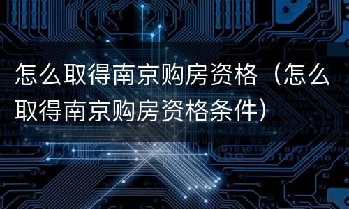 怎么取得南京购房资格（怎么取得南京购房资格条件）