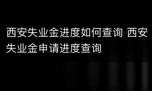 西安失业金进度如何查询 西安失业金申请进度查询