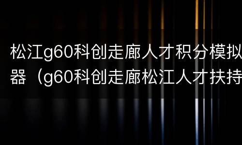 松江g60科创走廊人才积分模拟器（g60科创走廊松江人才扶持）