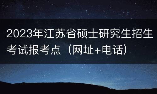 2023年江苏省硕士研究生招生考试报考点（网址+电话）