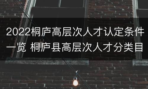 2022桐庐高层次人才认定条件一览 桐庐县高层次人才分类目录
