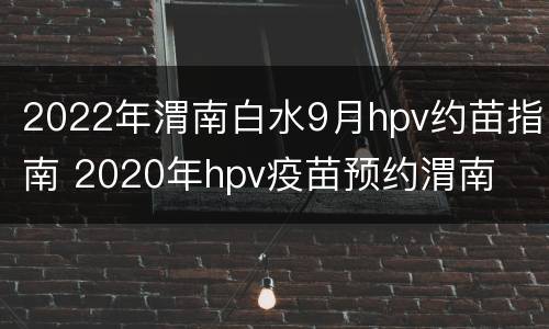 2022年渭南白水9月hpv约苗指南 2020年hpv疫苗预约渭南