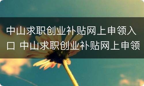 中山求职创业补贴网上申领入口 中山求职创业补贴网上申领入口官网