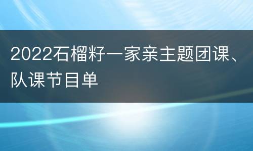 2022石榴籽一家亲主题团课、队课节目单