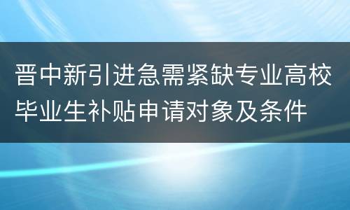 晋中新引进急需紧缺专业高校毕业生补贴申请对象及条件