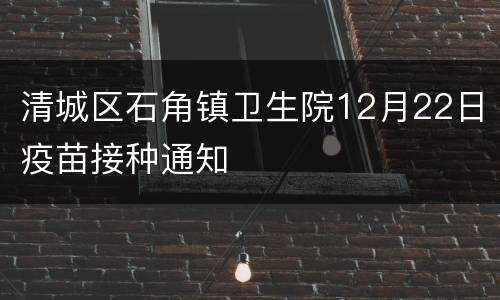 清城区石角镇卫生院12月22日疫苗接种通知