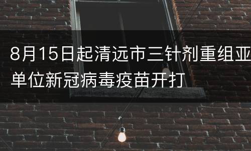 8月15日起清远市三针剂重组亚单位新冠病毒疫苗开打