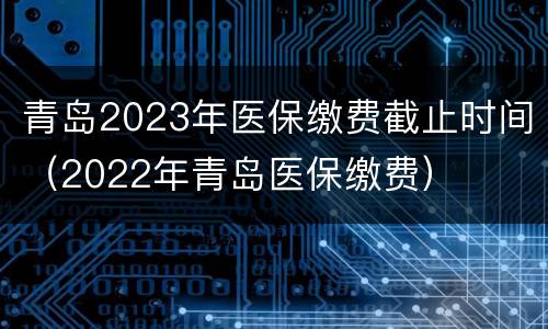 青岛2023年医保缴费截止时间（2022年青岛医保缴费）