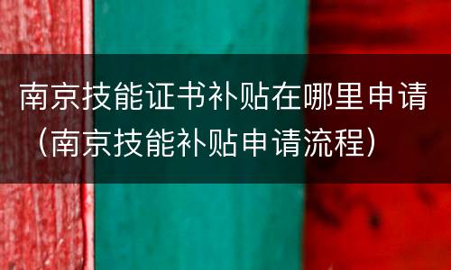 南京技能证书补贴在哪里申请（南京技能补贴申请流程）