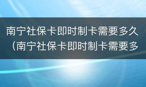 南宁社保卡即时制卡需要多久（南宁社保卡即时制卡需要多久办理）