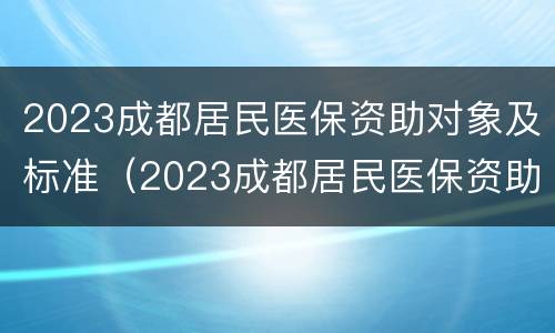 2023成都居民医保资助对象及标准（2023成都居民医保资助对象及标准是什么）