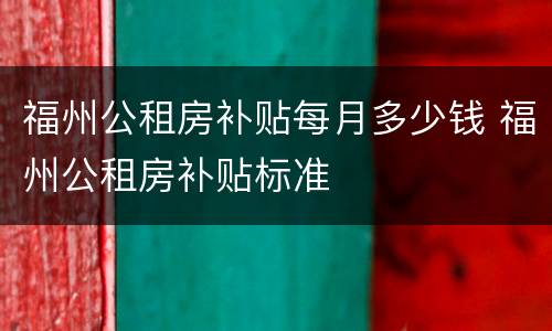 福州公租房补贴每月多少钱 福州公租房补贴标准